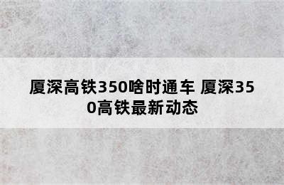 厦深高铁350啥时通车 厦深350高铁最新动态